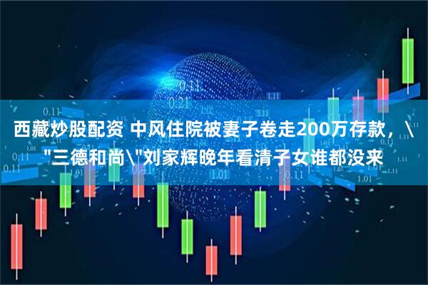 西藏炒股配资 中风住院被妻子卷走200万存款，